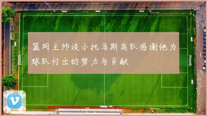 篮网主帅谈小托马斯离队感谢他为球队付出的努力与贡献