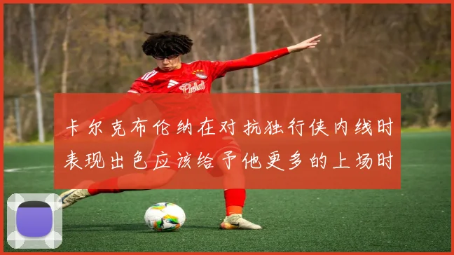 卡尔克布伦纳在对抗独行侠内线时表现出色应该给予他更多的上场时间