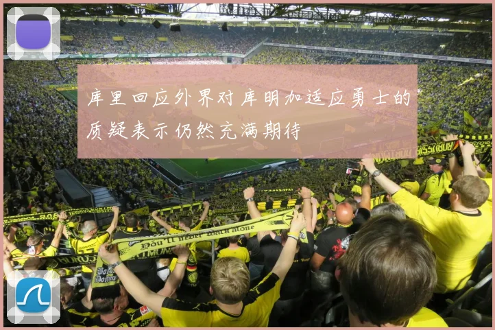 库里回应外界对库明加适应勇士的质疑表示仍然充满期待