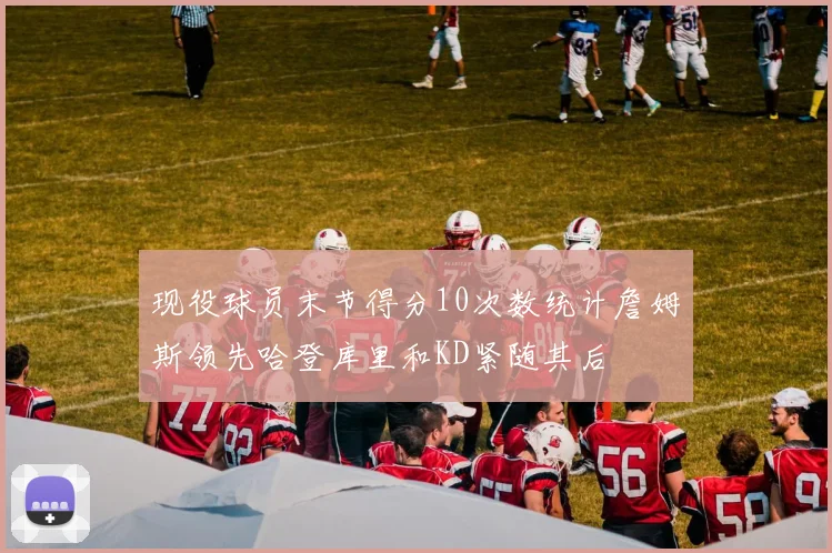 现役球员末节得分10次数统计詹姆斯领先哈登库里和KD紧随其后