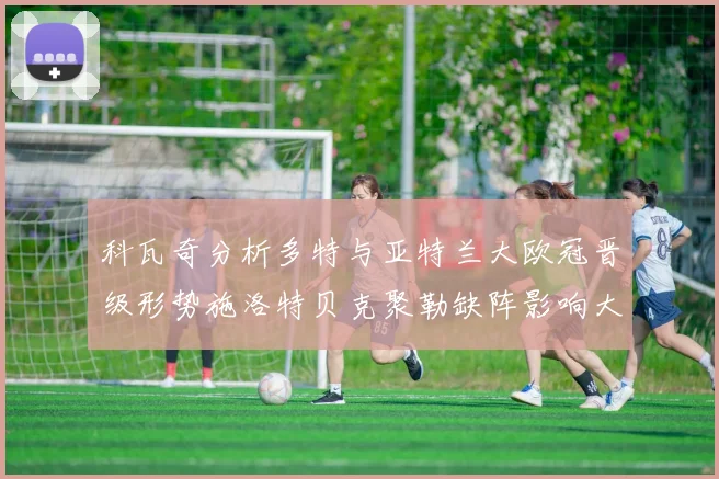 科瓦奇分析多特与亚特兰大欧冠晋级形势施洛特贝克聚勒缺阵影响大