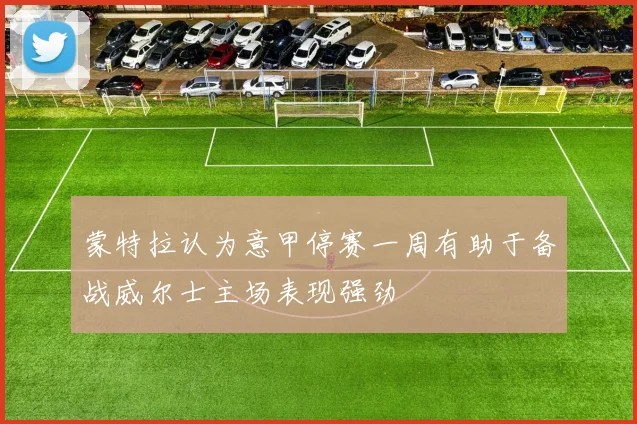 蒙特拉认为意甲停赛一周有助于备战威尔士主场表现强劲