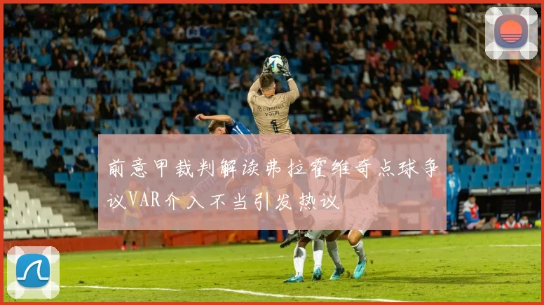 前意甲裁判解读弗拉霍维奇点球争议VAR介入不当引发热议
