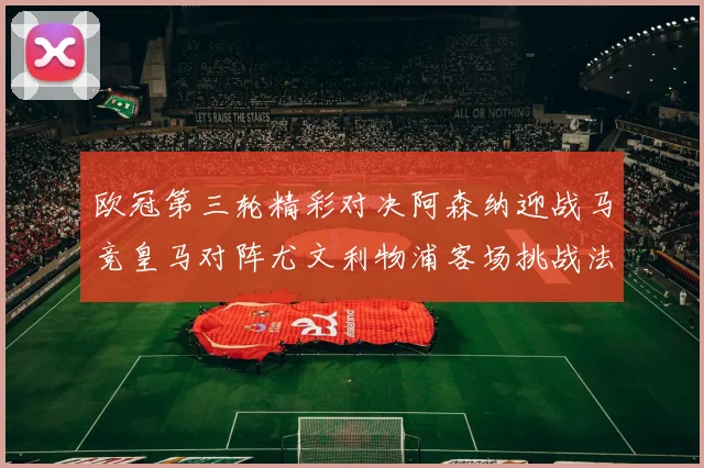欧冠第三轮精彩对决阿森纳迎战马竞皇马对阵尤文利物浦客场挑战法兰克福