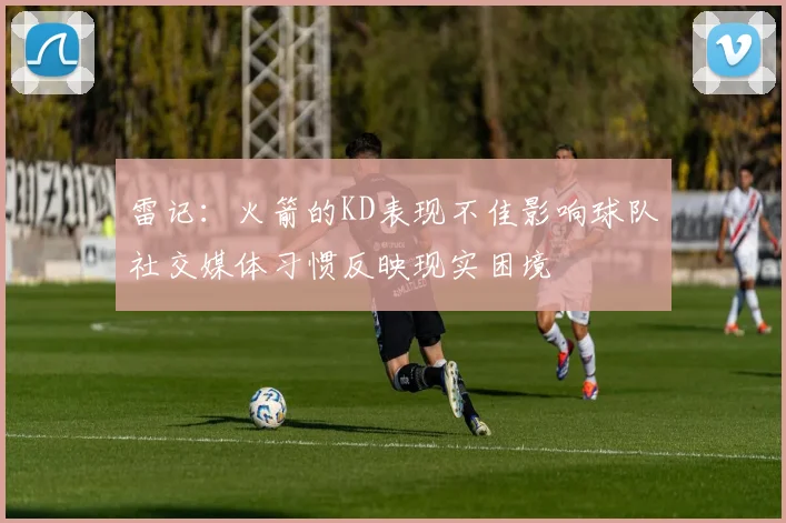 雷记：火箭的KD表现不佳影响球队社交媒体习惯反映现实困境