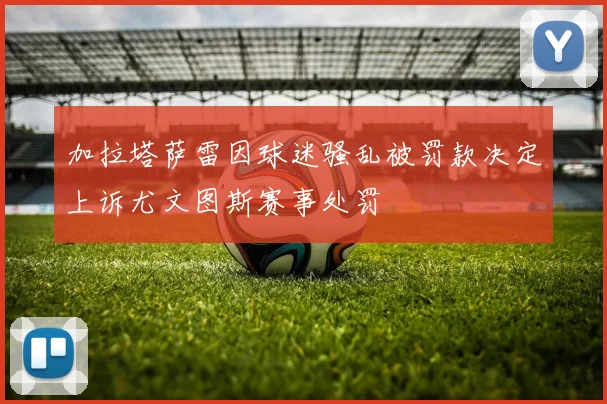 加拉塔萨雷因球迷骚乱被罚款决定上诉尤文图斯赛事处罚