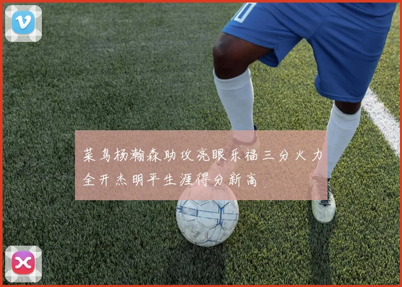 菜鸟杨瀚森助攻亮眼乐福三分火力全开杰明平生涯得分新高