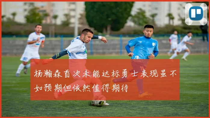 杨瀚森首次未能达标勇士表现虽不如预期但依然值得期待