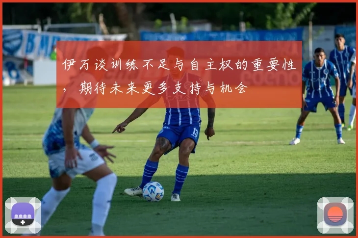 伊万谈训练不足与自主权的重要性，期待未来更多支持与机会