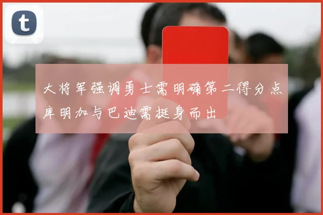 大将军强调勇士需明确第二得分点库明加与巴迪需挺身而出
