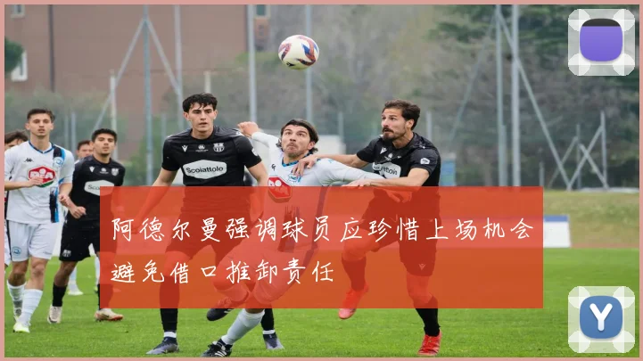 阿德尔曼强调球员应珍惜上场机会避免借口推卸责任