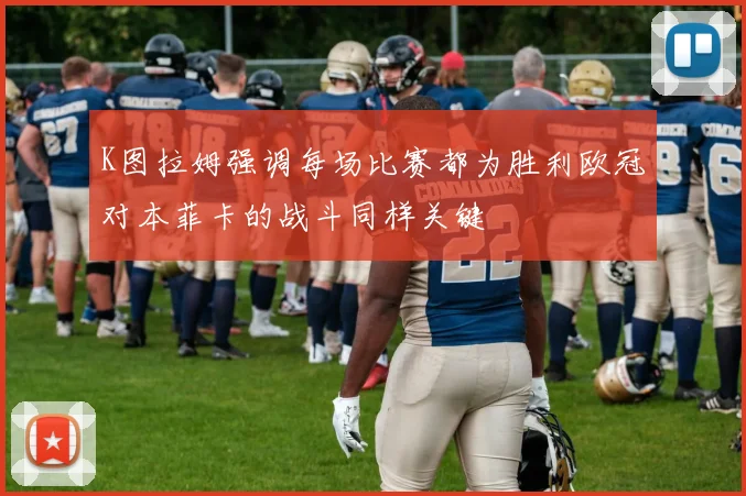 K图拉姆强调每场比赛都为胜利欧冠对本菲卡的战斗同样关键