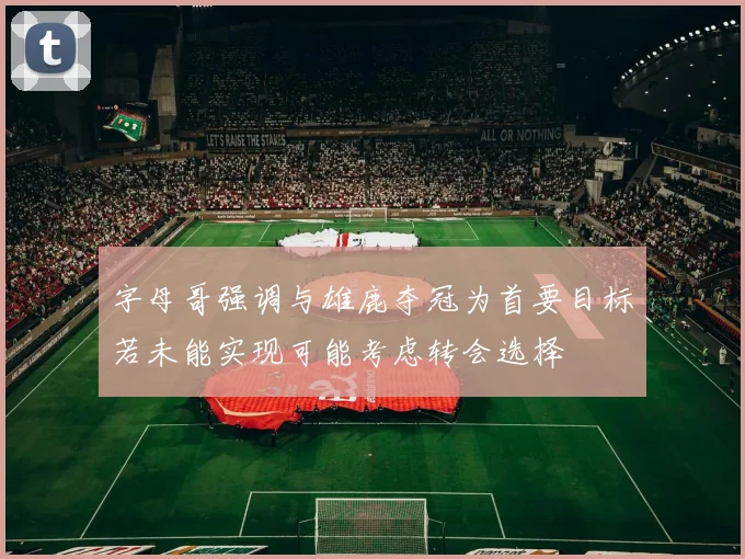 字母哥强调与雄鹿夺冠为首要目标若未能实现可能考虑转会选择