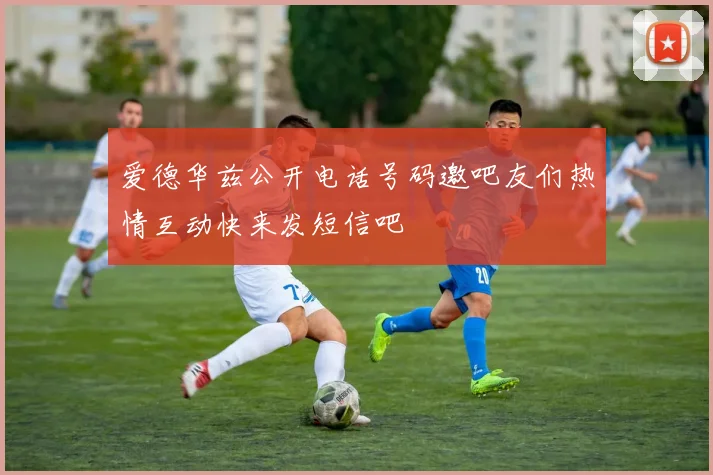 爱德华兹公开电话号码邀吧友们热情互动快来发短信吧