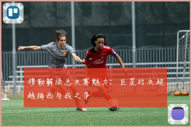 穆勒解读总决赛魅力：巨星对决超越梅西与我之争